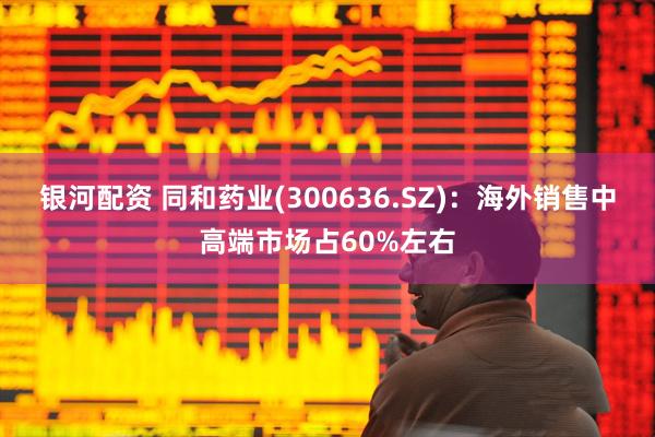 银河配资 同和药业(300636.SZ)：海外销售中高端市场占60%左右