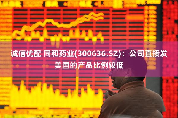 诚信优配 同和药业(300636.SZ)：公司直接发美国的产品比例较低