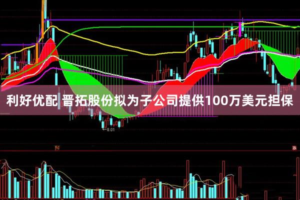 利好优配 晋拓股份拟为子公司提供100万美元担保