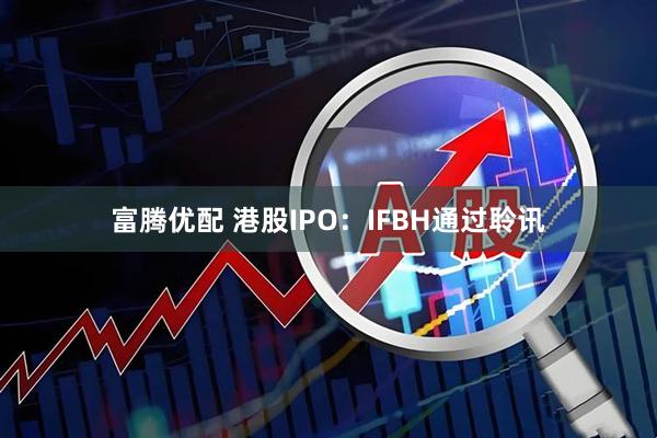 富腾优配 港股IPO：IFBH通过聆讯