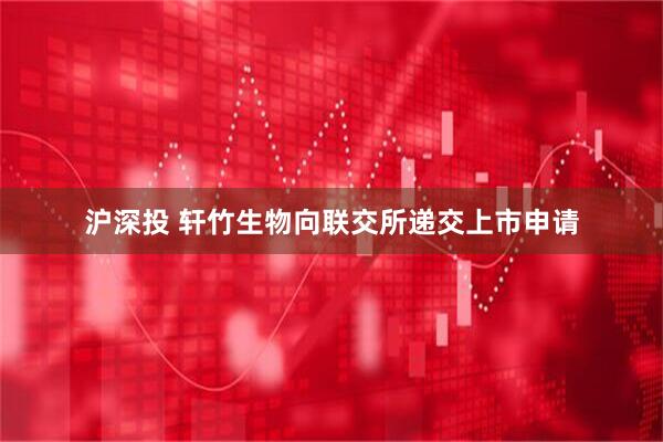 沪深投 轩竹生物向联交所递交上市申请