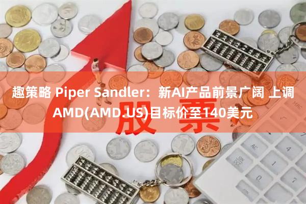 趣策略 Piper Sandler：新AI产品前景广阔 上调AMD(AMD.US)目标价至140美元