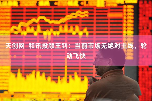 天创网  和讯投顾王钊：当前市场无绝对主线，轮动飞快