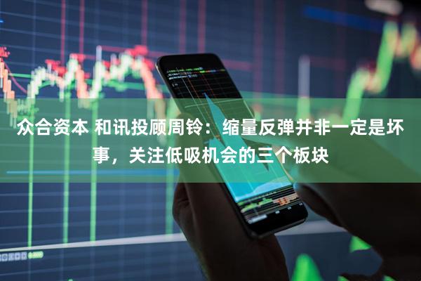 众合资本 和讯投顾周铃：缩量反弹并非一定是坏事，关注低吸机会的三个板块