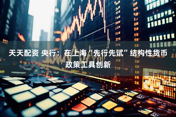 天天配资 央行：在上海“先行先试”结构性货币政策工具创新