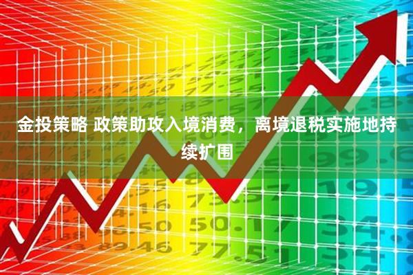金投策略 政策助攻入境消费，离境退税实施地持续扩围