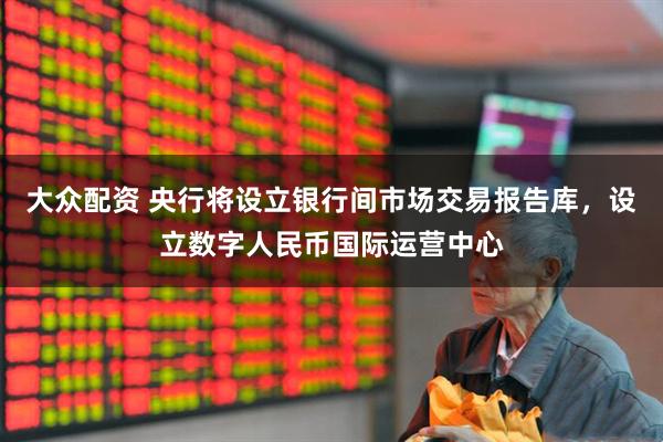 大众配资 央行将设立银行间市场交易报告库，设立数字人民币国际运营中心