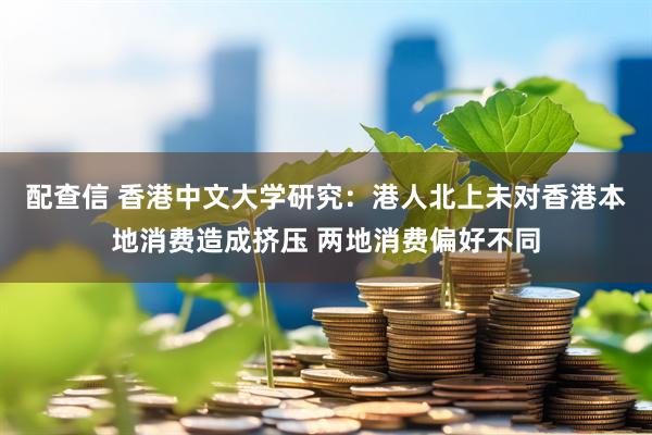 配查信 香港中文大学研究：港人北上未对香港本地消费造成挤压 两地消费偏好不同