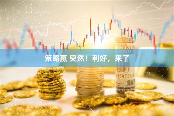策略赢 突然！利好，来了