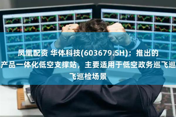 凤凰配资 华体科技(603679.SH)：推出的标准化产品一体化低空支撑站，主要适用于低空政务巡飞巡检场景