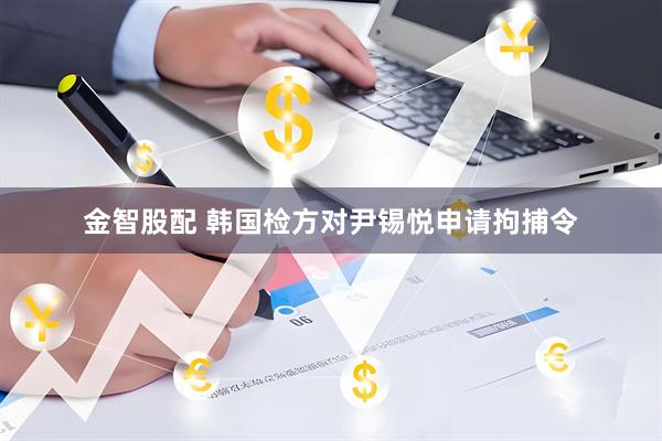 金智股配 韩国检方对尹锡悦申请拘捕令