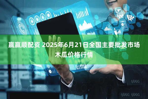 赢赢顺配资 2025年6月21日全国主要批发市场木瓜价格行情