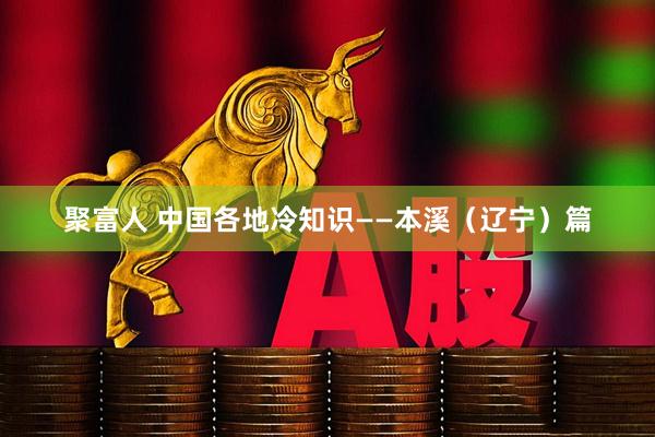 聚富人 中国各地冷知识——本溪（辽宁）篇