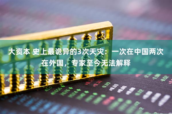大资本 史上最诡异的3次天灾：一次在中国两次在外国，专家至今无法解释