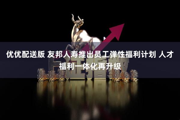 优优配送版 友邦人寿推出员工弹性福利计划 人才福利一体化再升级