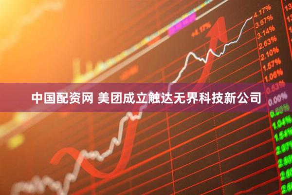 中国配资网 美团成立触达无界科技新公司