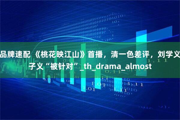老品牌速配 《桃花映江山》首播，清一色差评，刘学义孟子义“被针对”_th_drama_almost