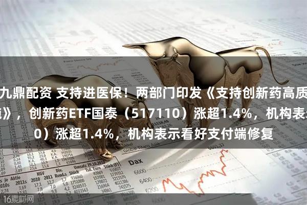 九鼎配资 支持进医保！两部门印发《支持创新药高质量发展的若干措施》，创新药ETF国泰（517110）涨超1.4%，机构表示看好支付端修复
