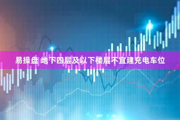 易操盘 地下四层及以下楼层不宜建充电车位