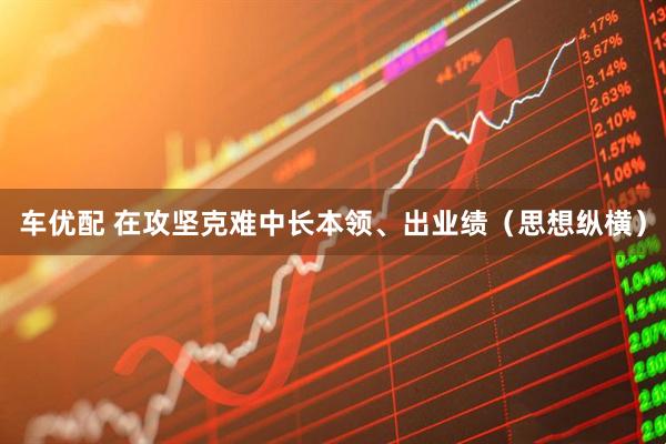 车优配 在攻坚克难中长本领、出业绩（思想纵横）