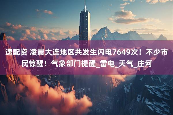 速配资 凌晨大连地区共发生闪电7649次！不少市民惊醒！气象部门提醒_雷电_天气_庄河