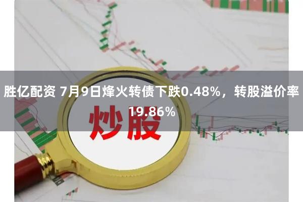 胜亿配资 7月9日烽火转债下跌0.48%，转股溢价率19.86%