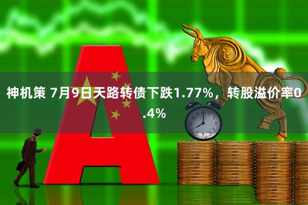 神机策 7月9日天路转债下跌1.77%，转股溢价率0.4%