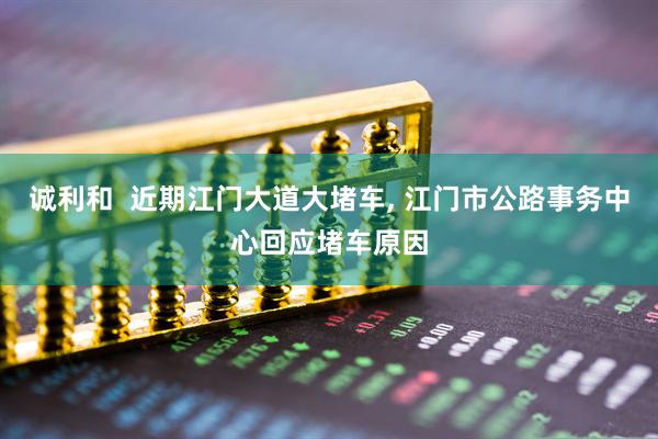 诚利和  近期江门大道大堵车, 江门市公路事务中心回应堵车原因