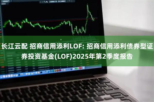 长江云配 招商信用添利LOF: 招商信用添利债券型证券投资基金(LOF)2025年第2季度报告