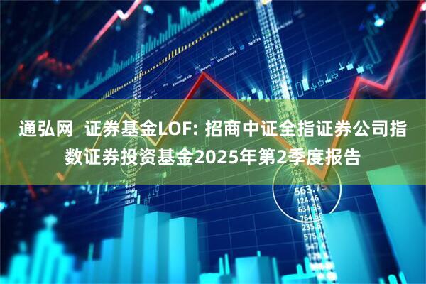 通弘网  证券基金LOF: 招商中证全指证券公司指数证券投资基金2025年第2季度报告