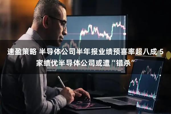 速盈策略 半导体公司半年报业绩预喜率超八成 5家绩优半导体公司或遭“错杀”