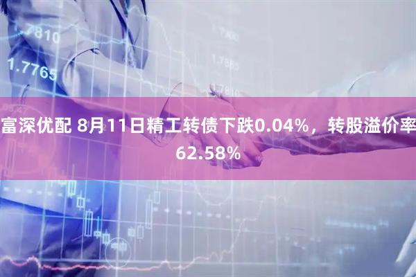 富深优配 8月11日精工转债下跌0.04%，转股溢价率62.58%