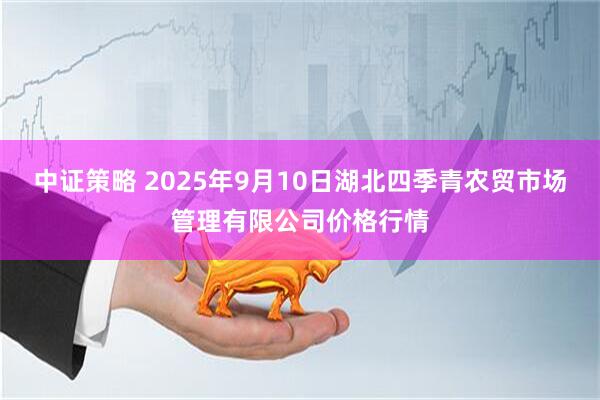 中证策略 2025年9月10日湖北四季青农贸市场管理有限公司价格行情