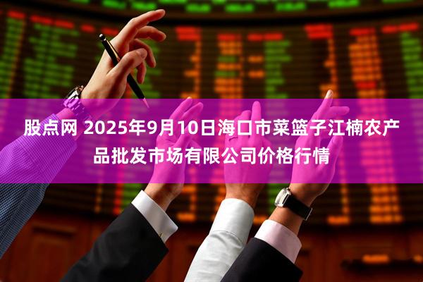 股点网 2025年9月10日海口市菜篮子江楠农产品批发市场有限公司价格行情