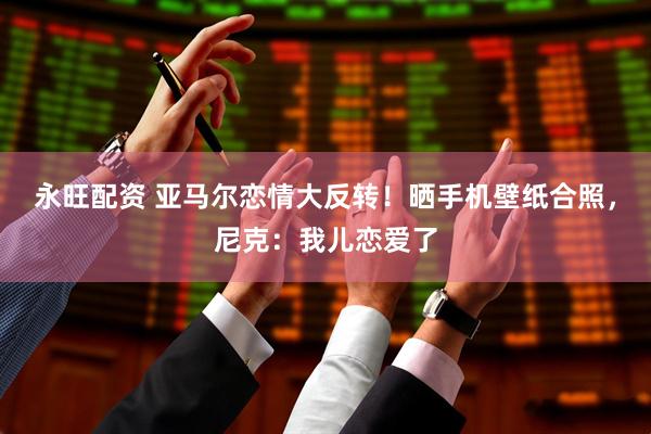 永旺配资 亚马尔恋情大反转！晒手机壁纸合照，尼克：我儿恋爱了