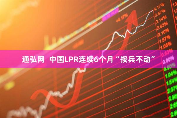 通弘网  中国LPR连续6个月“按兵不动”