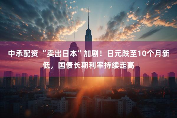中承配资 “卖出日本”加剧!日元跌至10个月新低,国债长期利率持续走高