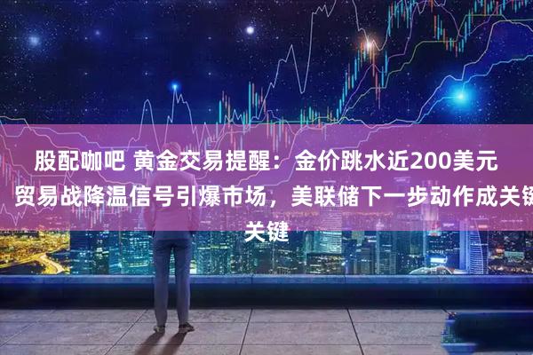 股配咖吧 黄金交易提醒：金价跳水近200美元！贸易战降温信号引爆市场，美联储下一步动作成关键