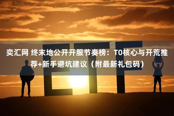 奕汇网 终末地公开开服节奏榜：T0核心与开荒推荐+新手避坑建议（附最新礼包码）