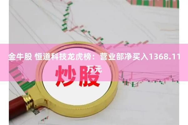 金牛股 恒道科技龙虎榜：营业部净买入1368.11万元