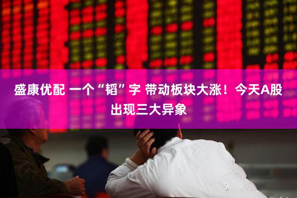 盛康优配 一个“韬”字 带动板块大涨!今天A股出现三大异象
