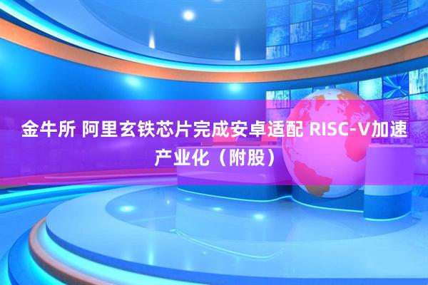 金牛所 阿里玄铁芯片完成安卓适配 RISC-V加速产业化(附股)