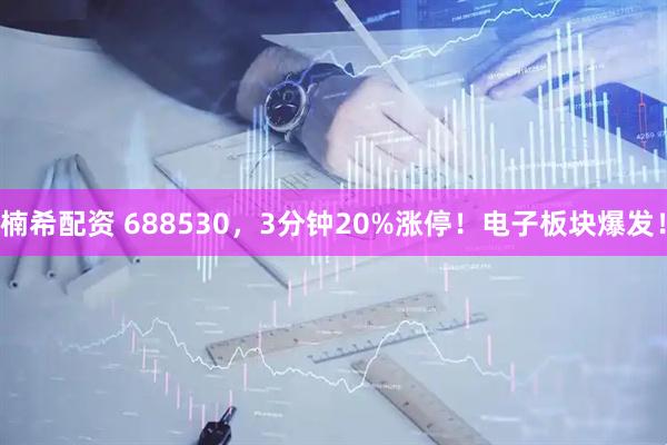 楠希配资 688530，3分钟20%涨停！电子板块爆发！